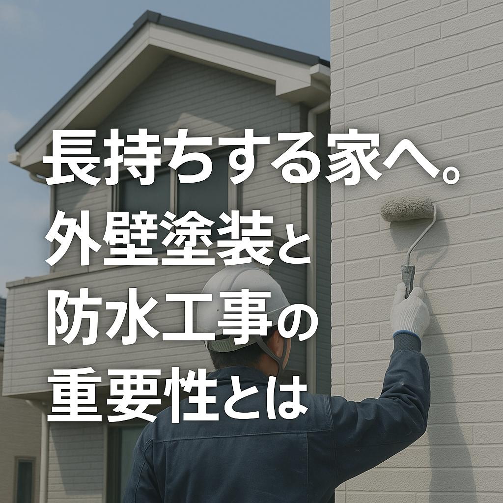 長持ちする家へ。外壁塗装と防水工事の重要性とは